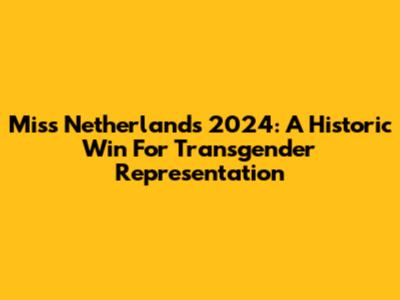 Miss Netherlands 2024: A Historic Win For Transgender Representation