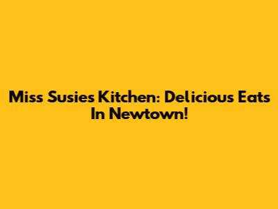 Miss Susie's Kitchen: Delicious Eats In Newtown!