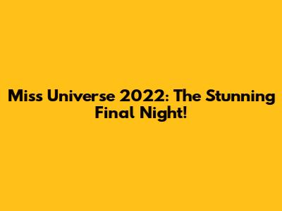 Miss Universe 2022: The Stunning Final Night!