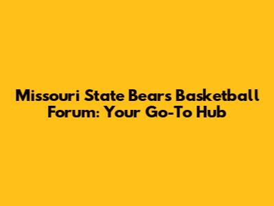 Missouri State Bears Basketball Forum: Your Go-To Hub