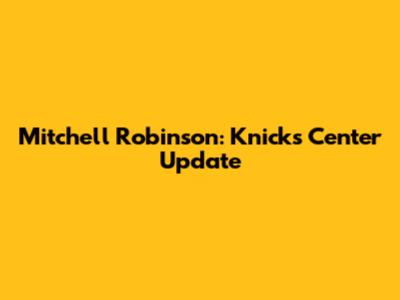 Mitchell Robinson: Knicks' Center Update