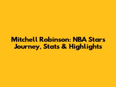 Mitchell Robinson: NBA Star's Journey, Stats & Highlights