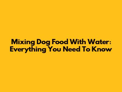 Mixing Dog Food With Water: Everything You Need To Know