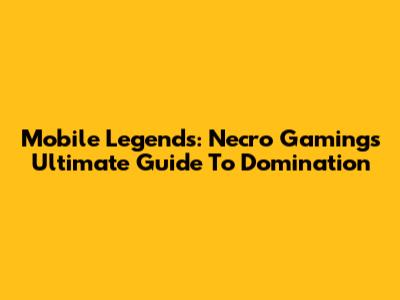 Mobile Legends: Necro Gaming's Ultimate Guide To Domination