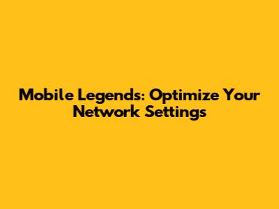 Mobile Legends: Optimize Your Network Settings