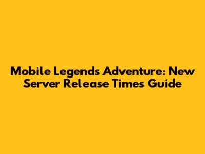 Mobile Legends Adventure: New Server Release Times Guide