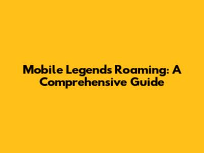 Mobile Legends Roaming: A Comprehensive Guide