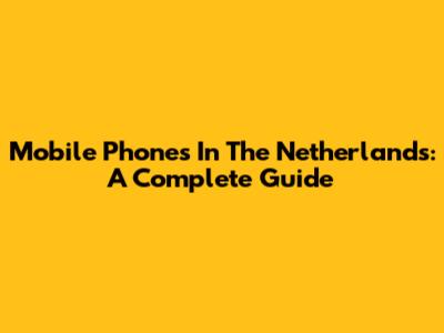 Mobile Phones In The Netherlands: A Complete Guide