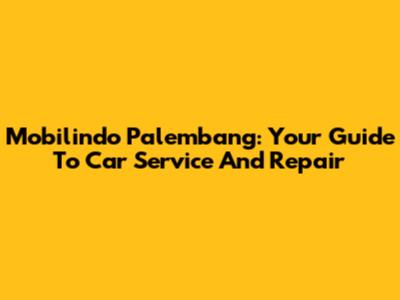Mobilindo Palembang: Your Guide To Car Service And Repair
