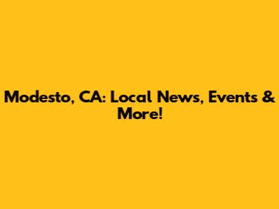 Modesto, CA: Local News, Events & More!
