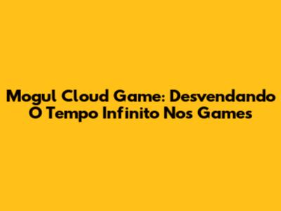 Mogul Cloud Game: Desvendando O Tempo Infinito Nos Games