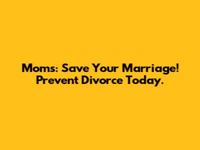 Moms: Save Your Marriage! Prevent Divorce Today.