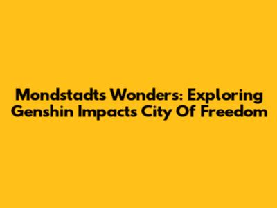 Mondstadt's Wonders: Exploring Genshin Impact's City Of Freedom