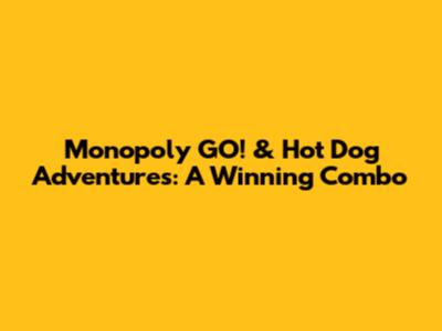 Monopoly GO! & Hot Dog Adventures: A Winning Combo
