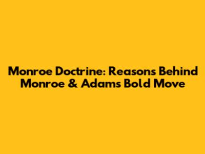 Monroe Doctrine: Reasons Behind Monroe & Adams' Bold Move