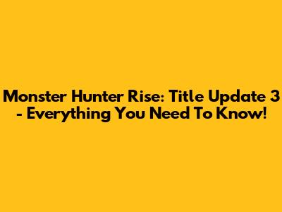 Monster Hunter Rise: Title Update 3 - Everything You Need To Know!