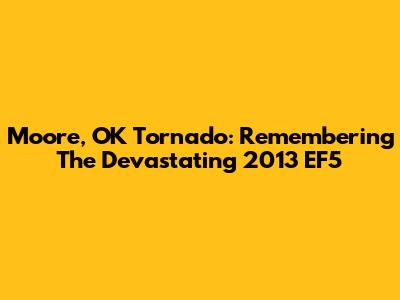Moore, OK Tornado: Remembering The Devastating 2013 EF5