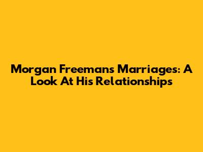 Morgan Freeman's Marriages: A Look At His Relationships