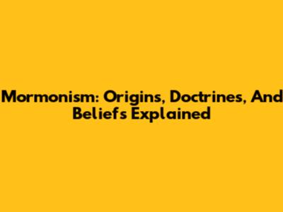 Mormonism: Origins, Doctrines, And Beliefs Explained
