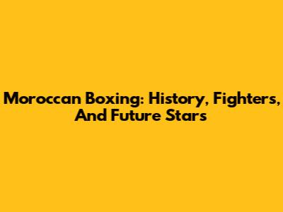 Moroccan Boxing: History, Fighters, And Future Stars