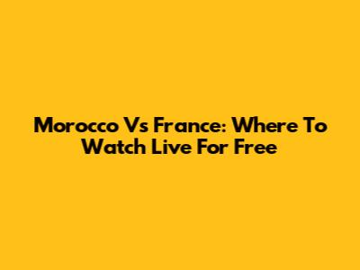 Morocco Vs France: Where To Watch Live For Free