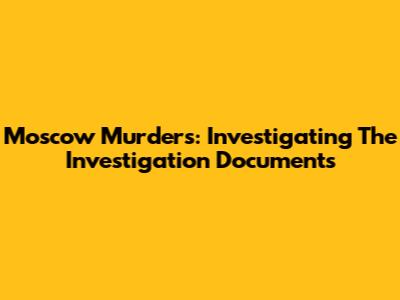 Moscow Murders: Investigating The Investigation Documents