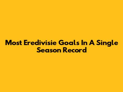 Most Eredivisie Goals In A Single Season Record