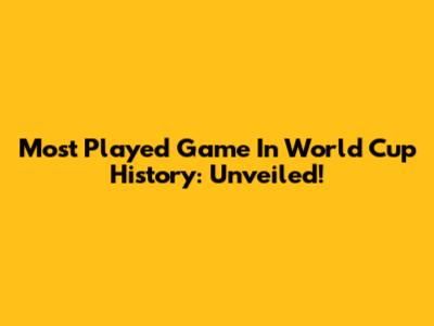 Most Played Game In World Cup History: Unveiled!