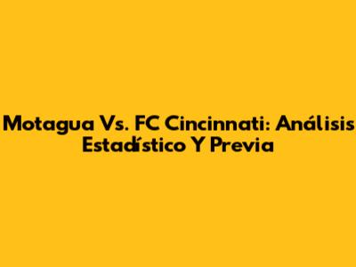 Motagua Vs. FC Cincinnati: Análisis Estadístico Y Previa