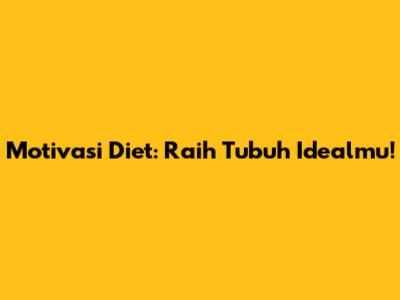 Motivasi Diet: Raih Tubuh Idealmu!
