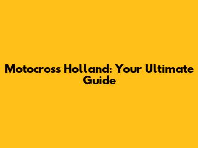 Motocross Holland: Your Ultimate Guide