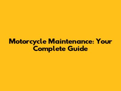 Motorcycle Maintenance: Your Complete Guide