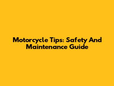 Motorcycle Tips: Safety And Maintenance Guide