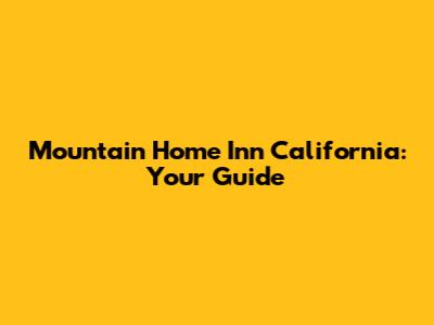 Mountain Home Inn California: Your Guide