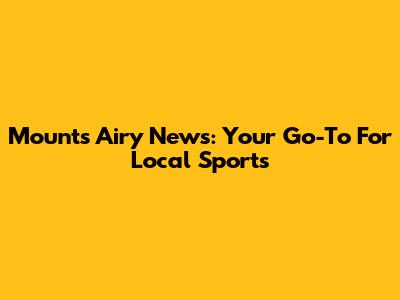 Mounts Airy News: Your Go-To For Local Sports