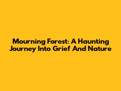 Mourning Forest: A Haunting Journey Into Grief And Nature