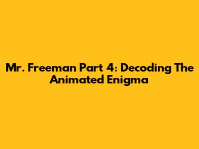Mr. Freeman Part 4: Decoding The Animated Enigma