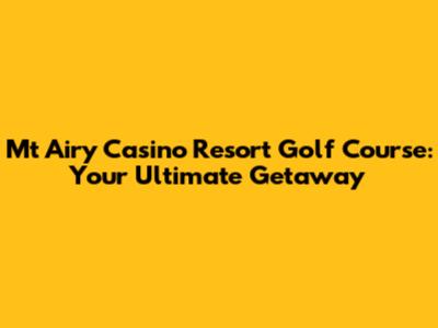 Mt Airy Casino Resort Golf Course: Your Ultimate Getaway