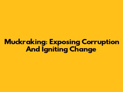 Muckraking: Exposing Corruption And Igniting Change