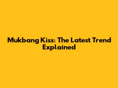 Mukbang Kiss: The Latest Trend Explained