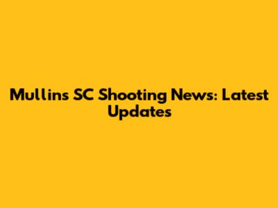 Mullins SC Shooting News: Latest Updates