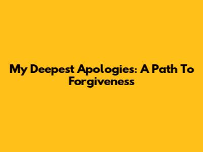 My Deepest Apologies: A Path To Forgiveness