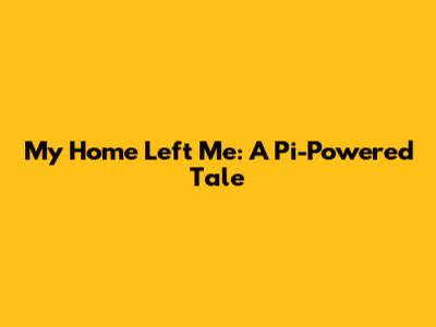 My Home Left Me: A Pi-Powered Tale