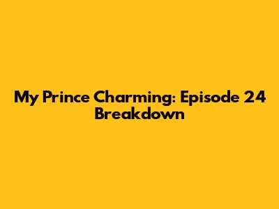 My Prince Charming: Episode 24 Breakdown