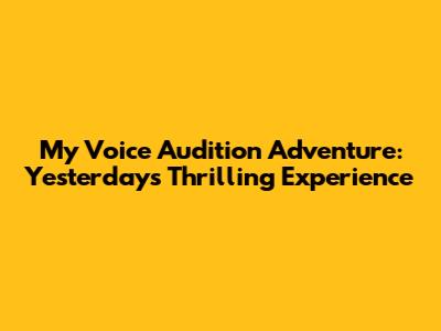 My Voice Audition Adventure: Yesterday's Thrilling Experience