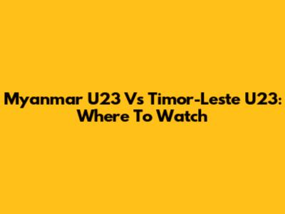 Myanmar U23 Vs Timor-Leste U23: Where To Watch