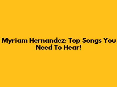 Myriam Hernandez: Top Songs You Need To Hear!