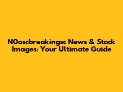 N0oscbreakingsc News & Stock Images: Your Ultimate Guide