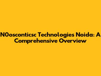 N0osconticsc Technologies Noida: A Comprehensive Overview