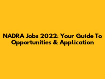 NADRA Jobs 2022: Your Guide To Opportunities & Application